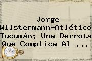 Ver jorge wilstermannatletico tucuman una derrota que complica al Jorge Wilstermann-Atlético Tucumán: Una Derrota Que Complica Al ...