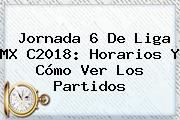 <b>Jornada 6</b> De <b>Liga MX</b> C2018: Horarios Y Cómo Ver Los Partidos