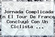 Jornada Complicada En El <b>Tour De France</b> Concluyó Con Un Ciclista ...