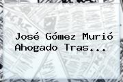 José Gómez Murió Ahogado Tras...