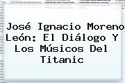 José Ignacio Moreno León: El Diálogo Y Los Músicos Del <b>Titanic</b>
