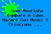 José Mourinho Compara A Eden Hazard Con Messi Y <b>Cristiano</b> <b>...</b>