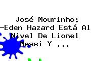 José Mourinho: ?Eden Hazard Está Al Nivel De Lionel Messi Y <b>...</b>