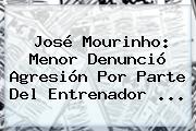 José Mourinho: Menor Denunció Agresión Por Parte Del Entrenador <b>...</b>