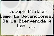 <b>Joseph Blatter</b> Lamenta Detenciones, Da La Bienvenida A Las <b>...</b>