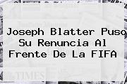 Joseph <b>Blatter</b> Puso Su Renuncia Al Frente De La FIFA