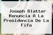 Joseph <b>Blatter</b> Renuncia A La Presidencia De La Fifa