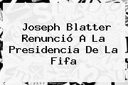 Joseph <b>Blatter</b> Renunció A La Presidencia De La Fifa