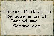 <b>Joseph Blatter</b> Se Refugiará En El Periodismo - Semana.com