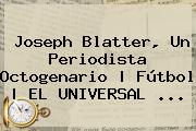 <b>Joseph Blatter</b>, Un Periodista Octogenario | Fútbol | EL UNIVERSAL <b>...</b>
