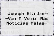 <b>Joseph Blatter</b>: ?Van A Venir Más Noticias Malas?