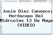 Josie Diez Canseco: Horóscopo Del Miércoles <b>13 De Mayo</b> (VIDEO)