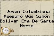 Joven Colombiana Aseguró Que <b>Simón Bolívar</b> Era De Santa Marta