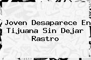 Joven Desaparece En <b>Tijuana</b> Sin Dejar Rastro