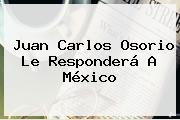 <b>Juan Carlos Osorio</b> Le Responderá A México