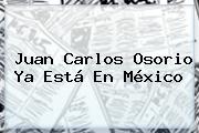 <b>Juan Carlos Osorio</b> Ya Está En México