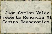 <b>Juan Carlos Velez</b> Presenta Renuncia Al Centro Democratico