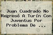 Juan <b>Cuadrado</b> No Regresó A Turín Con Juventus Por Problema De ...