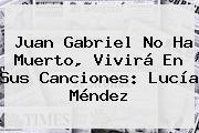 Juan Gabriel No Ha Muerto, Vivirá En Sus Canciones: <b>Lucía Méndez</b>