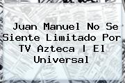 Juan Manuel No Se Siente Limitado Por <b>TV Azteca</b> | El Universal