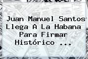 <b>Juan Manuel Santos</b> Llega A La Habana Para Firmar Histórico ...