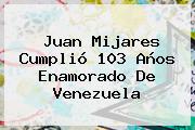 Juan Mijares Cumplió 103 Años Enamorado De Venezuela