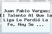 Juan Pablo Vargas: El Talento Al Que <b>la Liga</b> Le Perdió La Fe, Hoy Se ...