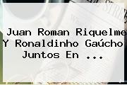 Juan Roman Riquelme Y <b>Ronaldinho</b> Gaúcho Juntos En ...