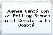 Juanes Cantó Con Los <b>Rolling Stones</b> En El Concierto En Bogotá