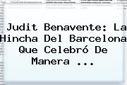 Judit Benavente: La Hincha Del <b>Barcelona</b> Que Celebró De Manera ...