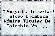 ¡Juega La Tricolor! Falcao Encabeza Nómina Titular De <b>Colombia Vs</b> ...