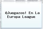 ¡Juegazos! En La <b>Europa League</b>
