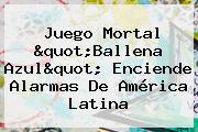 <b>Juego</b> Mortal "<b>Ballena</b> Azul" Enciende Alarmas De América Latina