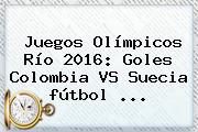 Juegos <b>Olímpicos</b> Río <b>2016</b>: Goles Colombia VS Suecia Fútbol ...
