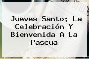 <b>Jueves Santo</b>: La Celebración Y Bienvenida A La Pascua