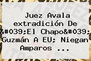 Juez Avala <b>extradición</b> De 'El <b>Chapo</b>' Guzmán A EU; Niegan Amparos ...