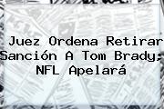Juez Ordena Retirar Sanción A Tom Brady; <b>NFL</b> Apelará