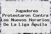 Jugadores Protestaron Contra Los Nuevos Horarios De La <b>Liga Águila</b>