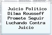 Juicio Politico <b>Dilma Rousseff</b> Promete Seguir Luchando Contra Juicio