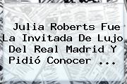 <b>Julia Roberts</b> Fue La Invitada De Lujo Del Real Madrid Y Pidió Conocer ...