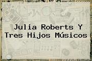 <b>Julia Roberts</b> Y Tres Hijos Músicos
