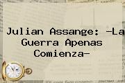 <b>Julian Assange</b>: ?La Guerra Apenas Comienza?