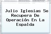 <b>Julio</b> Iglesias Se Recupera De Operación En La Espalda