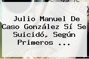 <b>Julio Manuel De Caso González</b> Sí Se Suicidó, Según Primeros <b>...</b>