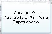 Ver junior 0 patriotas 0 pura impotencia <b>Junior</b> 0 - Patriotas 0: Pura Impotencia