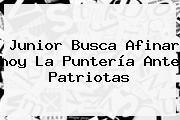 Junior Busca Afinar <b>hoy</b> La Puntería Ante Patriotas