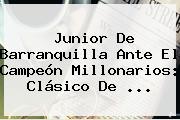 <b>Junior</b> De Barranquilla Ante El Campeón Millonarios: Clásico De ...