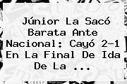 <b>Júnior</b> La Sacó Barata Ante <b>Nacional</b>: Cayó 2-1 En La Final De Ida De La ...