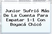 <b>Junior</b> Sufrió Más De La Cuenta Para Empatar 1-1 Con Boyacá Chicó
