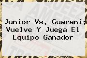<b>Junior Vs</b>. <b>Guaraní</b>: Vuelve Y Juega El Equipo Ganador